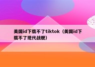 美国id下载不了tiktok（美国id下载不了现代战舰）