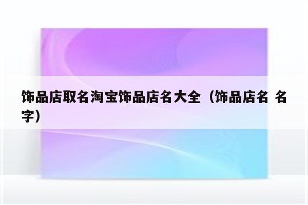 饰品店取名淘宝饰品店名大全(饰品店名 名字)