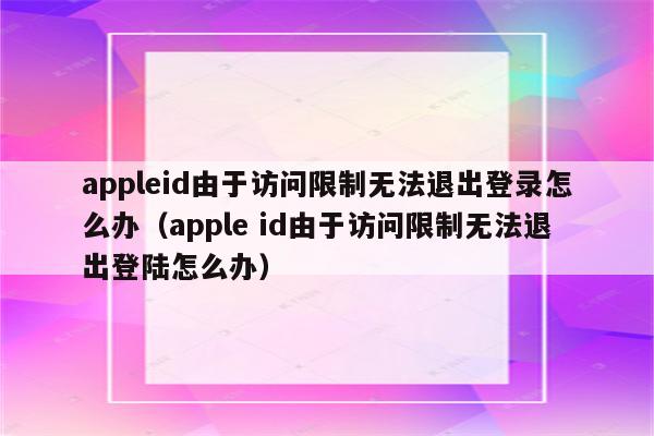 appleid由于访问限制无法退出登录怎么办(apple id由于访问限制无法退出登陆怎么办)