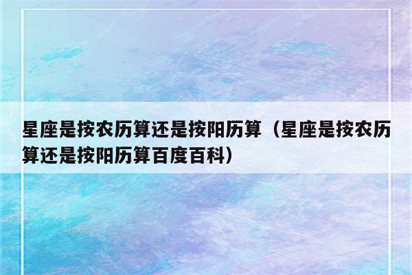 星座是按农历算还是按阳历算(星座是按农历算还是按阳历算百度百科)