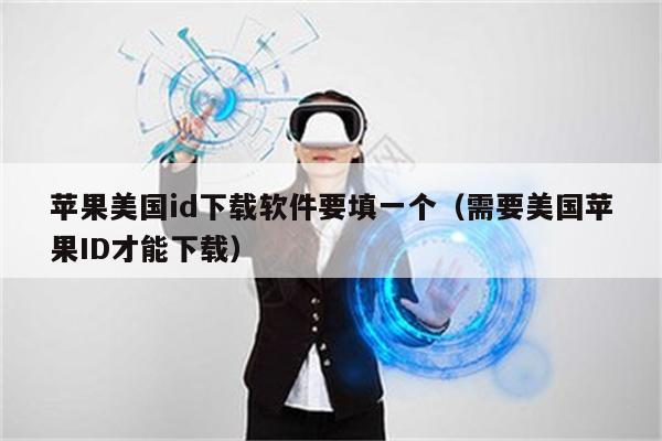 苹果美国id下载软件要填一个(需要美国苹果ID才能下载)