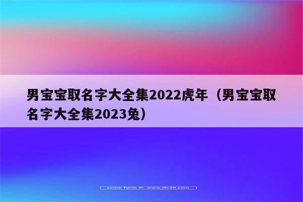 男宝宝取名字大全集2022虎年(男宝宝取名字大全集2023兔)